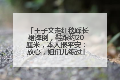 王子文走红毯踩长裙摔倒，鞋跟约20厘米，本人报平安：放心，姐们儿练过