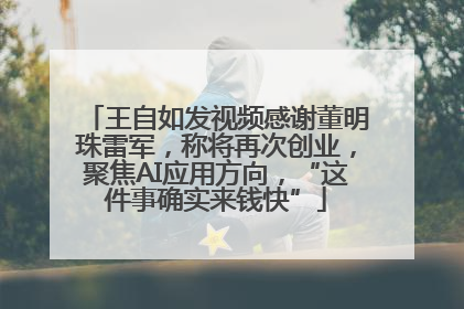 王自如发视频感谢董明珠雷军，称将再次创业，聚焦AI应用方向，“这件事确实来钱快”
