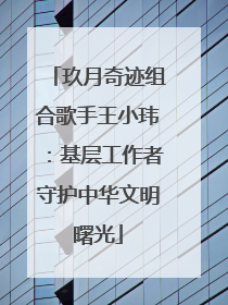 玖月奇迹组合歌手王小玮：基层工作者守护中华文明曙光