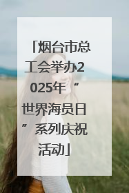 烟台市总工会举办2025年“世界海员日”系列庆祝活动