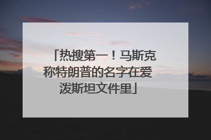 热搜第一！马斯克称特朗普的名字在爱泼斯坦文件里