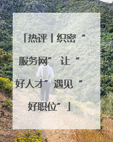热评丨织密“服务网” 让“好人才”遇见“好职位”