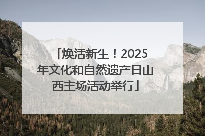 焕活新生！2025年文化和自然遗产日山西主场活动举行