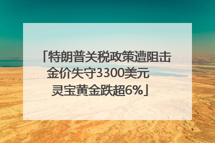 特朗普关税政策遭阻击金价失守3300美元 灵宝黄金跌超6%