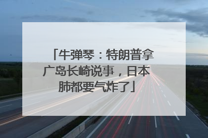 牛弹琴：特朗普拿广岛长崎说事，日本肺都要气炸了
