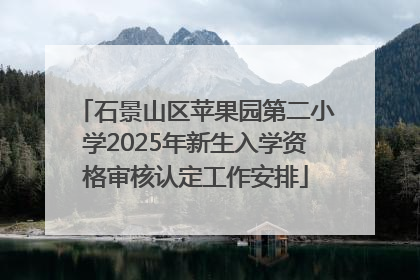 石景山区苹果园第二小学2025年新生入学资格审核认定工作安排