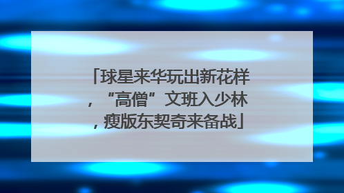 球星来华玩出新花样，“高僧”文班入少林，瘦版东契奇来备战