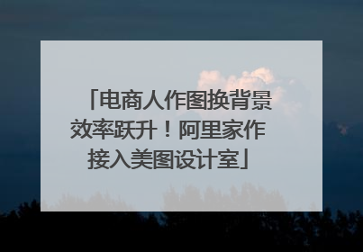 电商人作图换背景效率跃升！阿里家作接入美图设计室