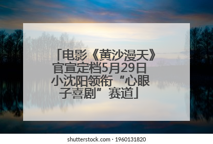 电影《黄沙漫天》官宣定档5月29日 小沈阳领衔“心眼子喜剧”赛道