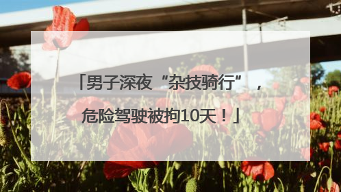 男子深夜“杂技骑行”，危险驾驶被拘10天！