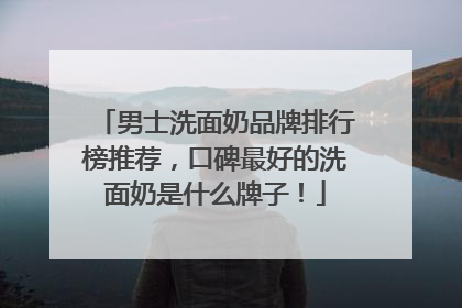 男士洗面奶品牌排行榜推荐，口碑最好的洗面奶是什么牌子！