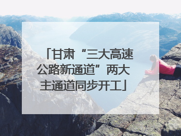 甘肃“三大高速公路新通道”两大主通道同步开工