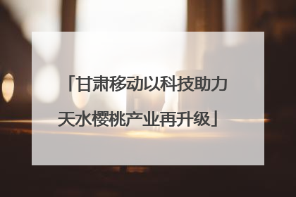 甘肃移动以科技助力天水樱桃产业再升级