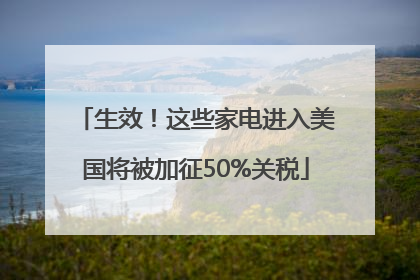生效！这些家电进入美国将被加征50%关税