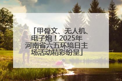 甲骨文、无人机、电子炮！2025年河南省六五环境日主场活动精彩纷呈