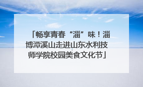 畅享青春“淄”味！淄博潭溪山走进山东水利技师学院校园美食文化节