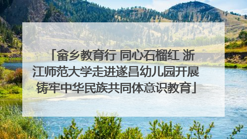 畲乡教育行 同心石榴红 浙江师范大学走进遂昌幼儿园开展铸牢中华民族共同体意识教育