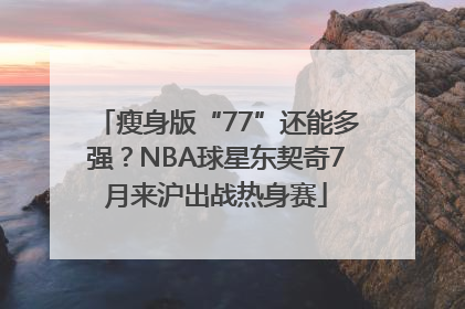 瘦身版“77”还能多强？NBA球星东契奇7月来沪出战热身赛