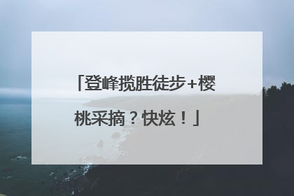 登峰揽胜徒步+樱桃采摘？快炫！