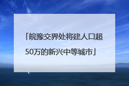 皖豫交界处将建人口超50万的新兴中等城市