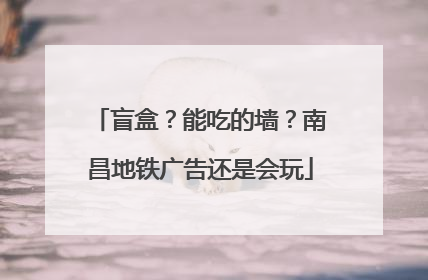 盲盒？能吃的墙？南昌地铁广告还是会玩