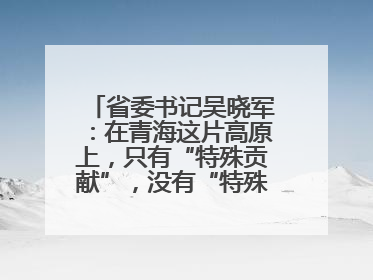 省委书记吴晓军：在青海这片高原上，只有“特殊贡献”，没有“特殊待遇”