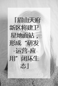 眉山天府新区将建卫星地面站，形成“研发-运营-应用”闭环生态