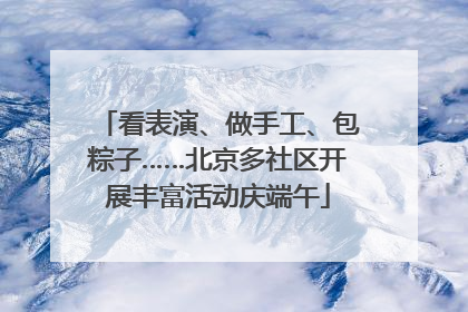 看表演、做手工、包粽子……北京多社区开展丰富活动庆端午