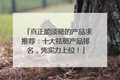 真正能淡斑的产品求推荐：十大祛斑产品排名，凭实力上位！