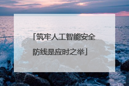 筑牢人工智能安全防线是应时之举