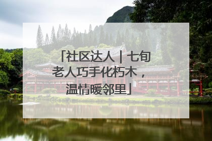 社区达人｜七旬老人巧手化朽木，温情暖邻里