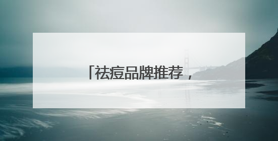 祛痘品牌推荐，祛痘印好的方法，有效祛痘不反复