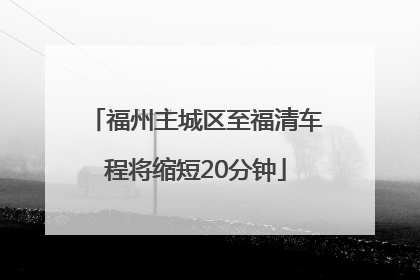 福州主城区至福清车程将缩短20分钟