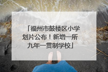 福州市鼓楼区小学划片公布！新增一所九年一贯制学校