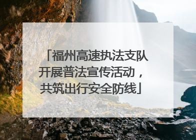 福州高速执法支队开展普法宣传活动，共筑出行安全防线