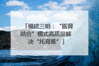 福建三明：“医育结合”模式高质量解决“托育难”