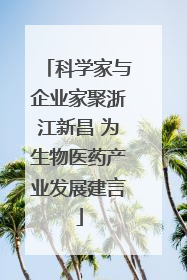 科学家与企业家聚浙江新昌 为生物医药产业发展建言