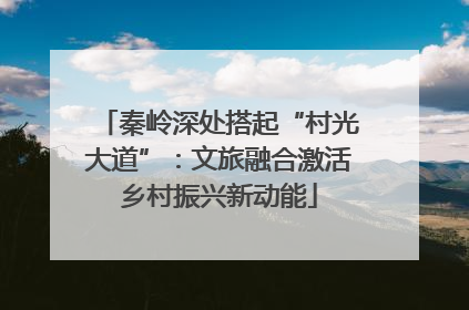 秦岭深处搭起“村光大道”：文旅融合激活乡村振兴新动能
