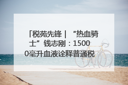 税苑先锋｜“热血骑士”钱志刚：15000毫升血液诠释普通税官的非凡承诺