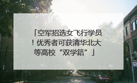 空军招选女飞行学员！优秀者可获清华北大等高校“双学籍”