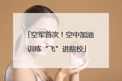 空军首次！空中加油训练“飞”进院校