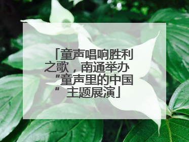 童声唱响胜利之歌，南通举办“童声里的中国”主题展演