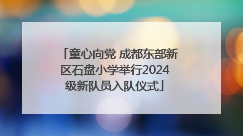 童心向党 成都东部新区石盘小学举行2024级新队员入队仪式