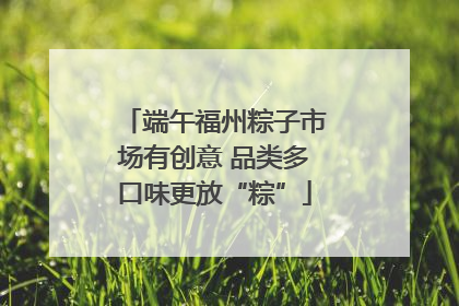 端午福州粽子市场有创意 品类多口味更放“粽”