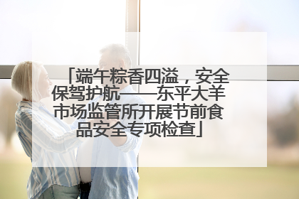 端午粽香四溢，安全保驾护航——东平大羊市场监管所开展节前食品安全专项检查