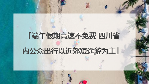 端午假期高速不免费 四川省内公众出行以近郊短途游为主