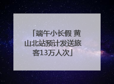 端午小长假 黄山北站预计发送旅客13万人次