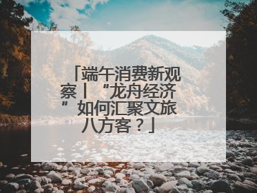 端午消费新观察丨“龙舟经济”如何汇聚文旅八方客？