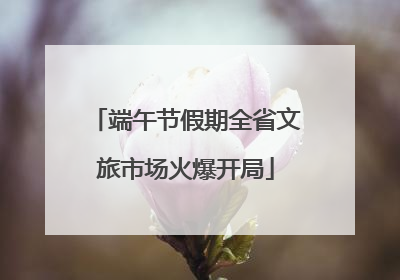 端午节假期全省文旅市场火爆开局