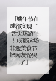 端午节在成都实现“舌尖环游”！成都这场非遗美食节把网友馋哭了